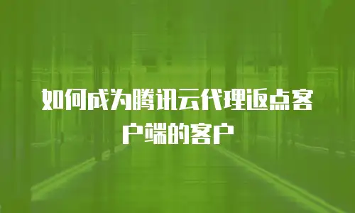 如何成为腾讯云代理返点客户端的客户