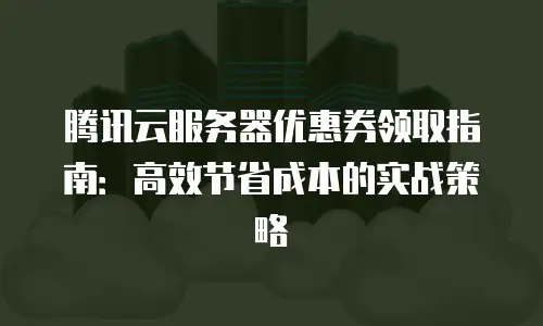 腾讯云服务器优惠券领取指南：高效节省成本的实战策略