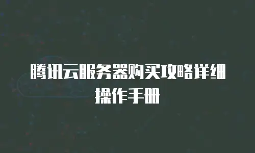 腾讯云服务器购买攻略详细操作手册