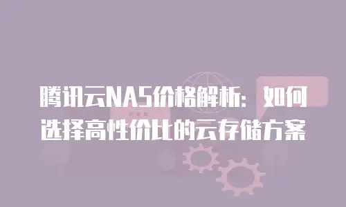腾讯云NAS价格解析：如何选择高性价比的云存储方案