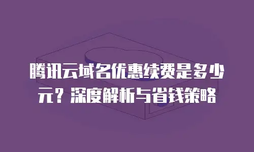 腾讯云域名优惠续费是多少元？深度解析与省钱策略