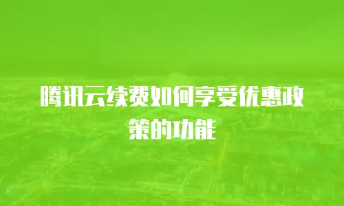 腾讯云续费如何享受优惠政策的功能
