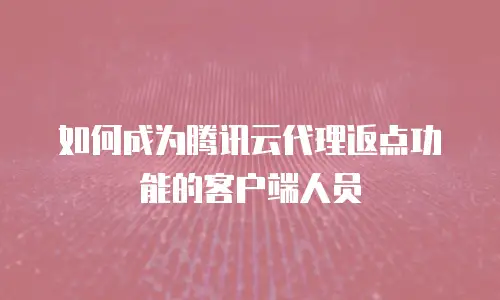 如何成为腾讯云代理返点功能的客户端人员