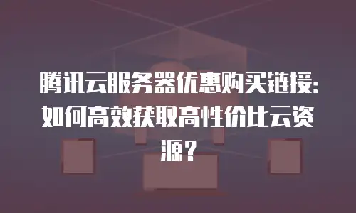 腾讯云服务器优惠购买链接：如何高效获取高性价比云资源？