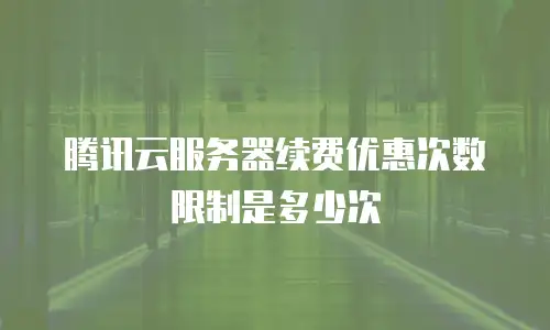 腾讯云服务器续费优惠次数限制是多少次