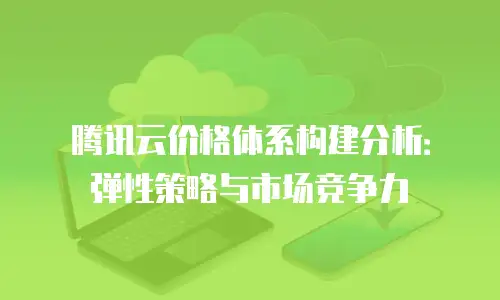 腾讯云价格体系构建分析：弹性策略与市场竞争力
