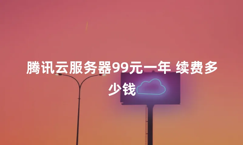 腾讯云服务器99元一年 续费多少钱