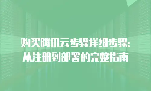 购买腾讯云步骤详细步骤：从注册到部署的完整指南