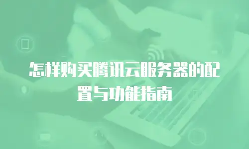 怎样购买腾讯云服务器的配置与功能指南