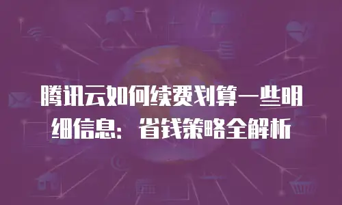 腾讯云如何续费划算一些明细信息：省钱策略全解析