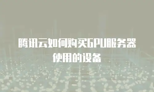 腾讯云如何购买GPU服务器使用的设备