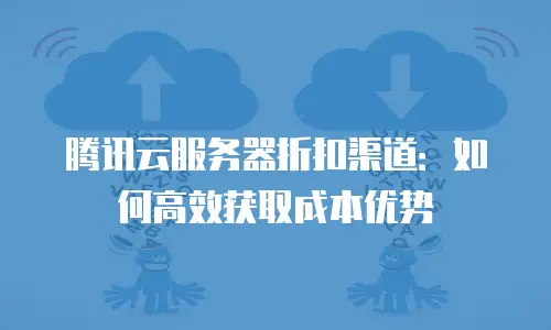 腾讯云服务器折扣渠道：如何高效获取成本优势