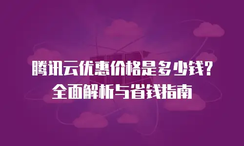 腾讯云优惠价格是多少钱？全面解析与省钱指南