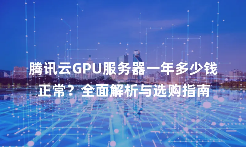 腾讯云GPU服务器一年多少钱正常？全面解析与选购指南
