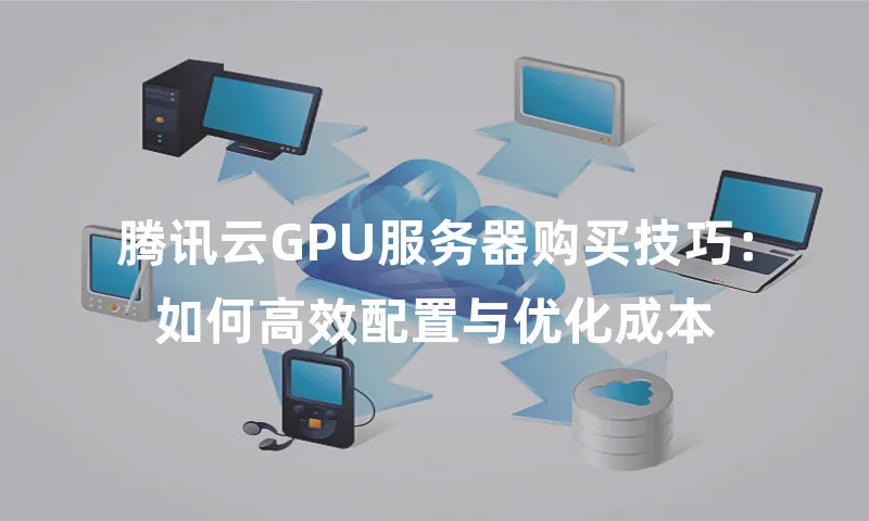 腾讯云GPU服务器购买技巧：如何高效配置与优化成本