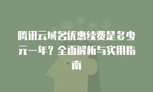 腾讯云域名优惠续费是多少元一年？全面解析与实用指南