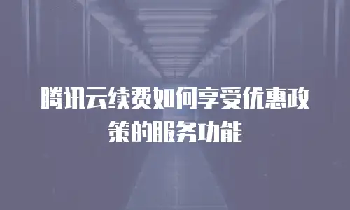 腾讯云续费如何享受优惠政策的服务功能