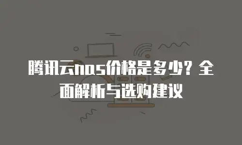腾讯云nas价格是多少？全面解析与选购建议