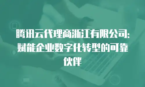 腾讯云代理商浙江有限公司：赋能企业数字化转型的可靠伙伴