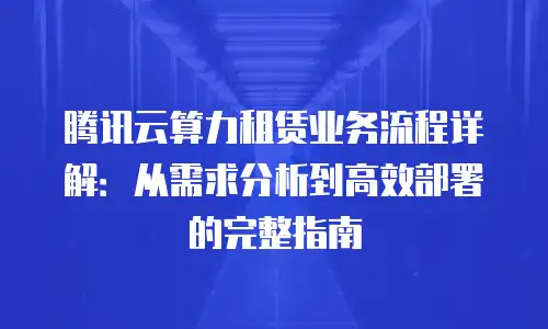 腾讯云算力租赁业务流程详解：从需求分析到高效部署的完整指南