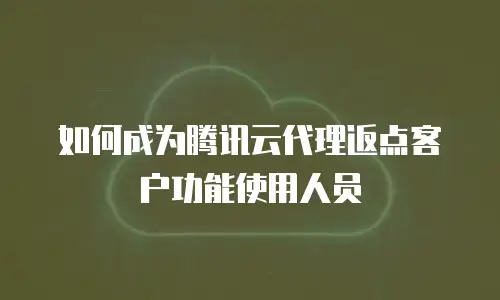 如何成为腾讯云代理返点客户功能使用人员