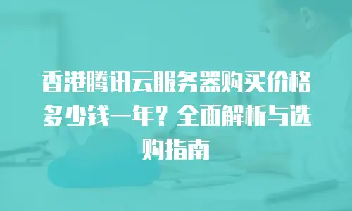 香港腾讯云服务器购买价格多少钱一年？全面解析与选购指南