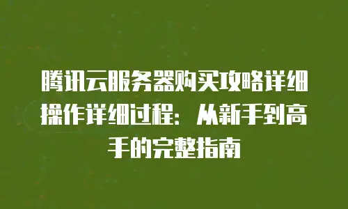腾讯云服务器购买攻略详细操作详细过程：从新手到高手的完整指南