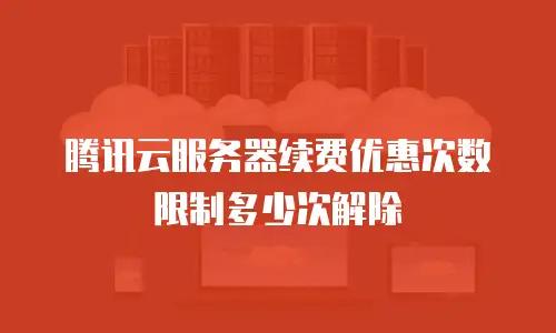 腾讯云服务器续费优惠次数限制多少次解除