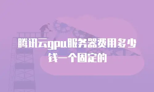 腾讯云gpu服务器费用多少钱一个固定的