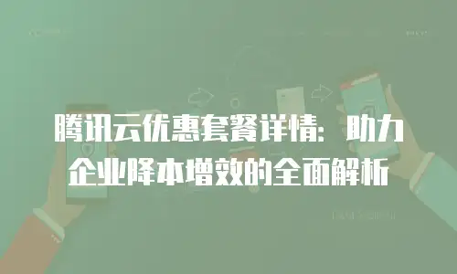 腾讯云优惠套餐详情：助力企业降本增效的全面解析