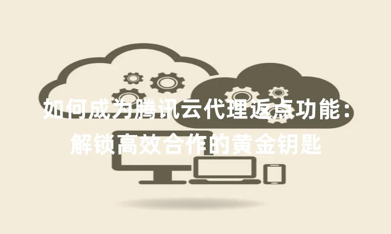 如何成为腾讯云代理返点功能：解锁高效合作的黄金钥匙