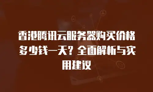 香港腾讯云服务器购买价格多少钱一天？全面解析与实用建议