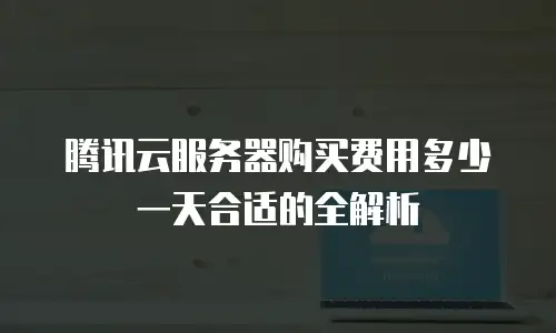 腾讯云服务器购买费用多少一天合适的全解析