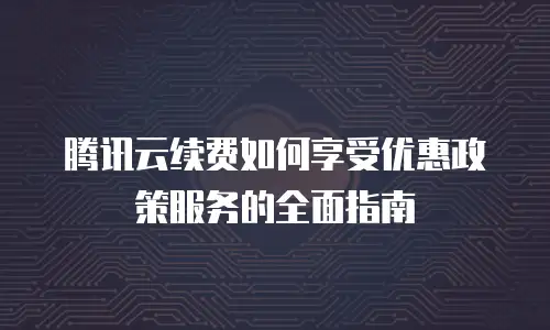腾讯云续费如何享受优惠政策服务的全面指南
