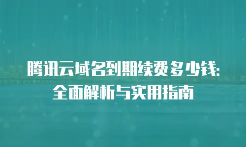 腾讯云域名到期续费多少钱：全面解析与实用指南