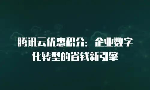 腾讯云优惠积分：企业数字化转型的省钱新引擎