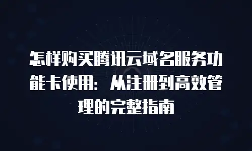 怎样购买腾讯云域名服务功能卡使用：从注册到高效管理的完整指南