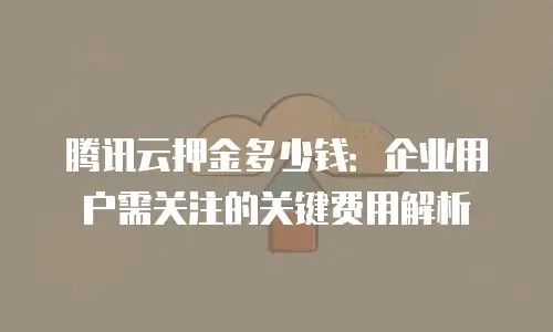 腾讯云押金多少钱：企业用户需关注的关键费用解析
