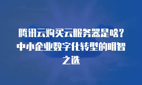 腾讯云购买云服务器是啥？中小企业数字化转型的明智之选