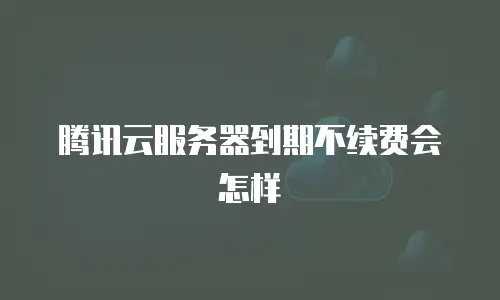 腾讯云服务器到期不续费会怎样