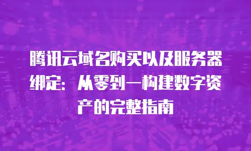 腾讯云域名购买以及服务器绑定：从零到一构建数字资产的完整指南