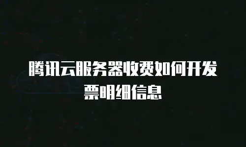腾讯云服务器收费如何开发票明细信息