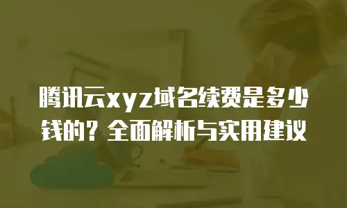 腾讯云xyz域名续费是多少钱的？全面解析与实用建议