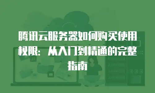 腾讯云服务器如何购买使用权限：从入门到精通的完整指南