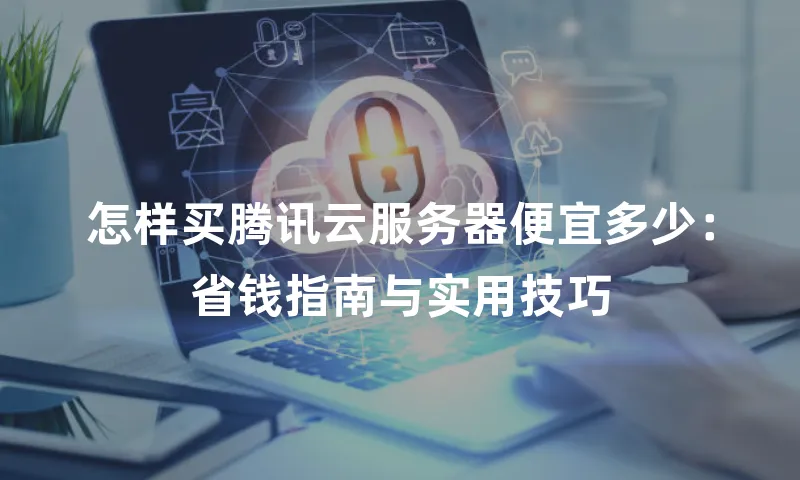 怎样买腾讯云服务器便宜多少：省钱指南与实用技巧