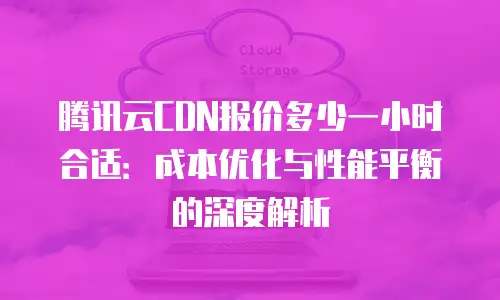 腾讯云CDN报价多少一小时合适：成本优化与性能平衡的深度解析