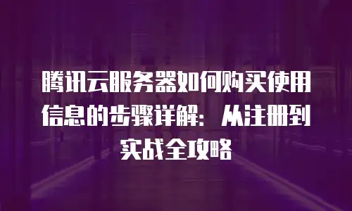 腾讯云服务器如何购买使用信息的步骤详解：从注册到实战全攻略