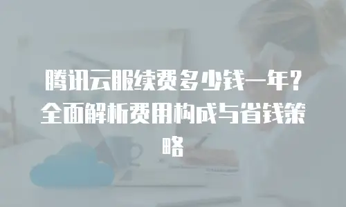 腾讯云服续费多少钱一年？全面解析费用构成与省钱策略