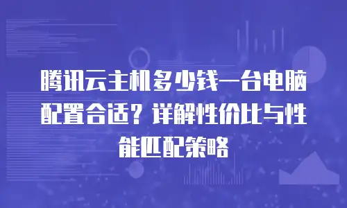 腾讯云主机多少钱一台电脑配置合适？详解性价比与性能匹配策略