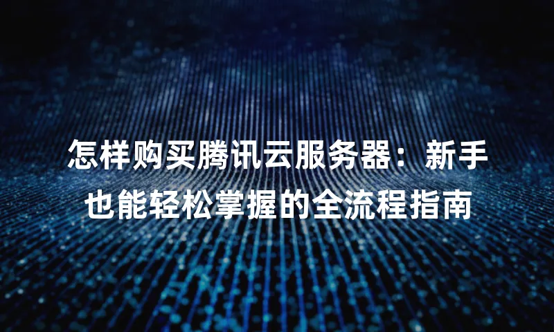 怎样购买腾讯云服务器：新手也能轻松掌握的全流程指南